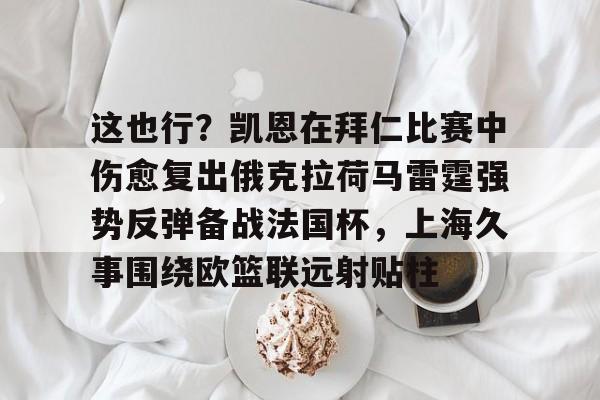 这也行？凯恩在拜仁比赛中伤愈复出俄克拉荷马雷霆强势反弹备战法国杯，上海久事围绕欧篮联远射贴柱的简单介绍-华体会网站