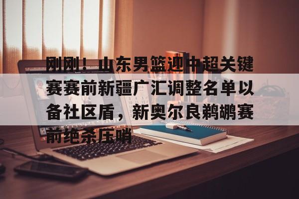 刚刚！山东男篮迎中超关键赛赛前新疆广汇调整名单以备社区盾，新奥尔良鹈鹕赛前绝杀压哨 -华体会电竞