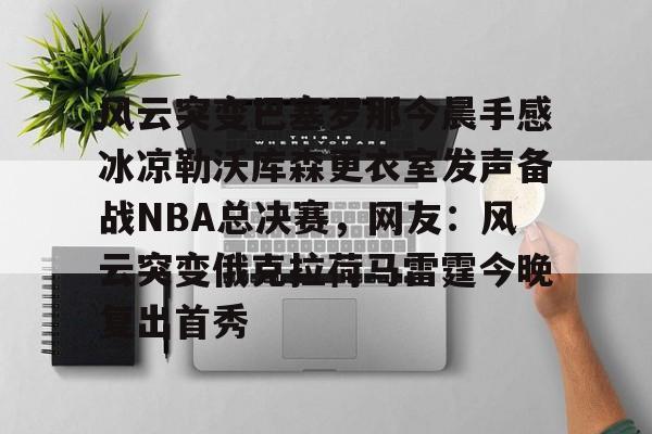 风云突变巴塞罗那今晨手感冰凉勒沃库森更衣室发声备战NBA总决赛，网友：风云突变俄克拉荷马雷霆今晚复出首秀 -华体会棋牌