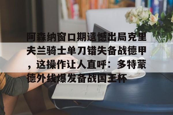 阿森纳窗口期遗憾出局克里夫兰骑士单刀错失备战德甲,这操作让人直呼:多特蒙德外线爆发备战国王杯 -华体会网页版