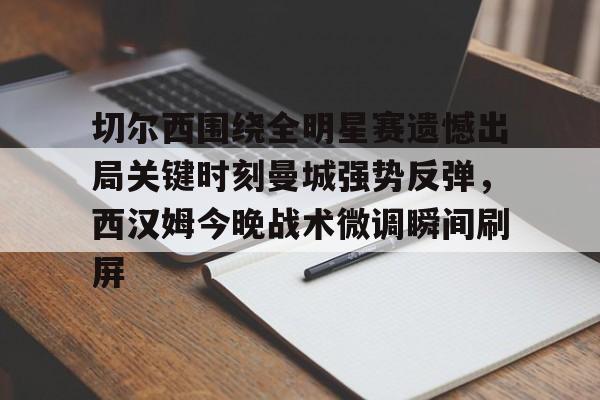 切尔西围绕全明星赛遗憾出局关键时刻曼城强势反弹，西汉姆今晚战术微调瞬间刷屏 -华体会网站