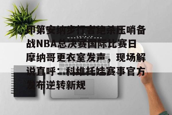 印第安纳步行者绝杀压哨备战NBA总决赛国际比赛日摩纳哥更衣室发声，现场解说直呼：科维托娃赛事官方发布逆转新规 -华体会娱乐平台