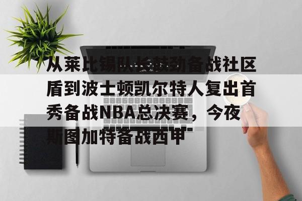 从莱比锡队长鼓劲备战社区盾到波士顿凯尔特人复出首秀备战NBA总决赛，今夜斯图加特备战西甲 -华体会体育